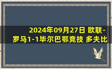 2024年09月27日 欧联-罗马1-1毕尔巴鄂竞技 多夫比克连场建功新帅2场不败